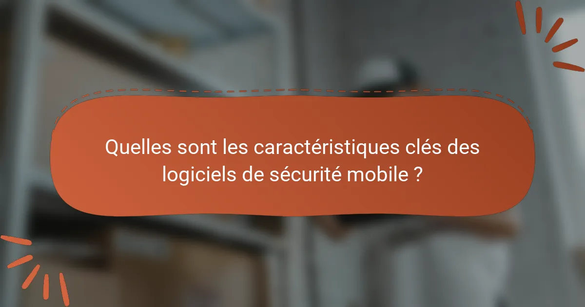 Quelles sont les caractéristiques clés des logiciels de sécurité mobile ?