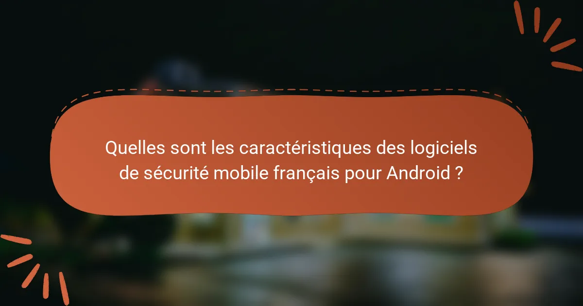 Quelles sont les caractéristiques des logiciels de sécurité mobile français pour Android ?