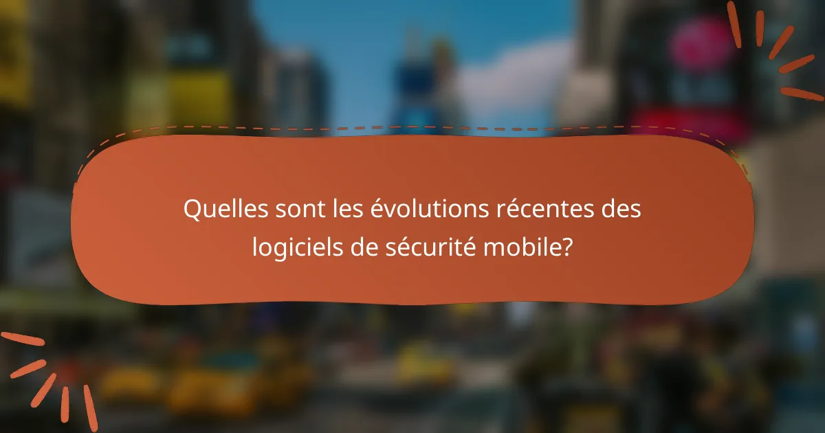 Quelles sont les évolutions récentes des logiciels de sécurité mobile?