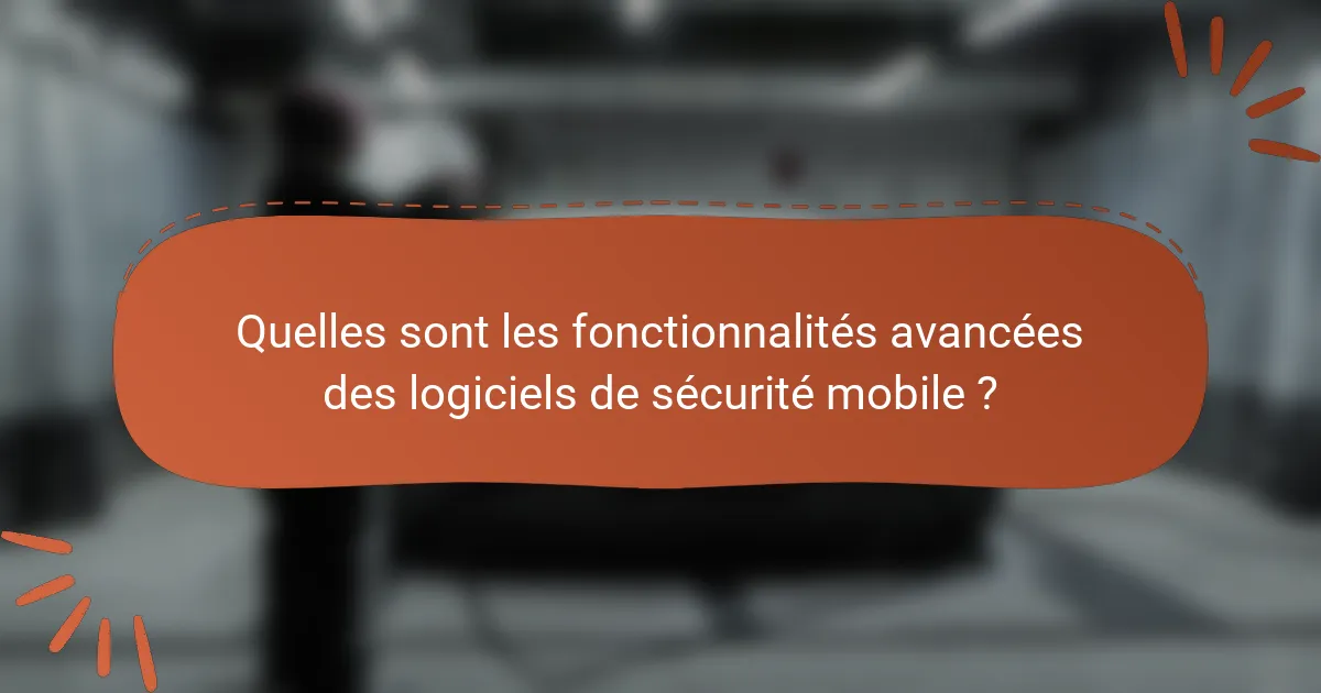 Quelles sont les fonctionnalités avancées des logiciels de sécurité mobile ?