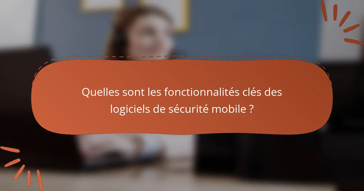 Quelles sont les fonctionnalités clés des logiciels de sécurité mobile ?