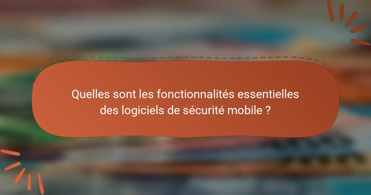 Quelles sont les fonctionnalités essentielles des logiciels de sécurité mobile ?