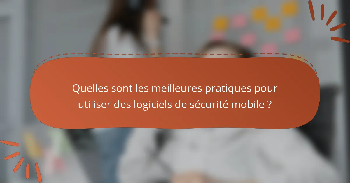 Quelles sont les meilleures pratiques pour utiliser des logiciels de sécurité mobile ?