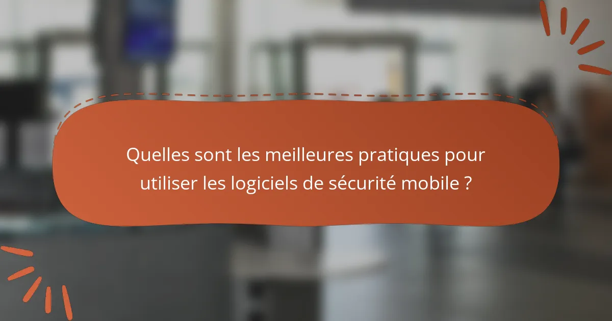 Quelles sont les meilleures pratiques pour utiliser les logiciels de sécurité mobile ?