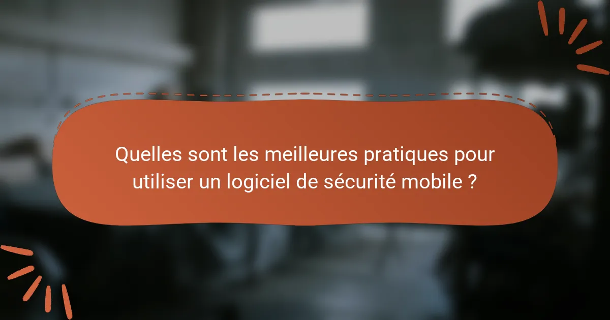 Quelles sont les meilleures pratiques pour utiliser un logiciel de sécurité mobile ?