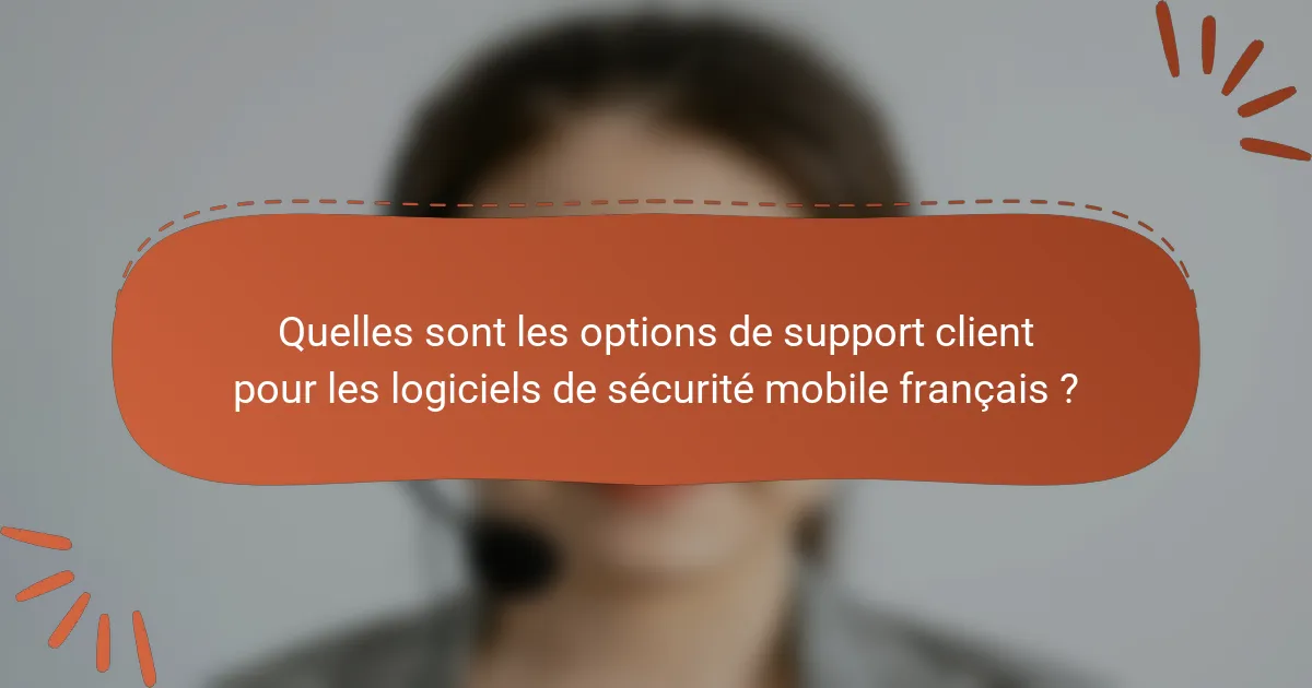 Quelles sont les options de support client pour les logiciels de sécurité mobile français ?