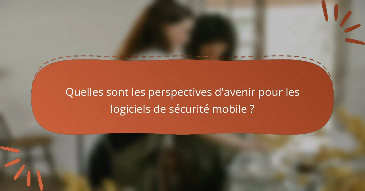Quelles sont les perspectives d'avenir pour les logiciels de sécurité mobile ?