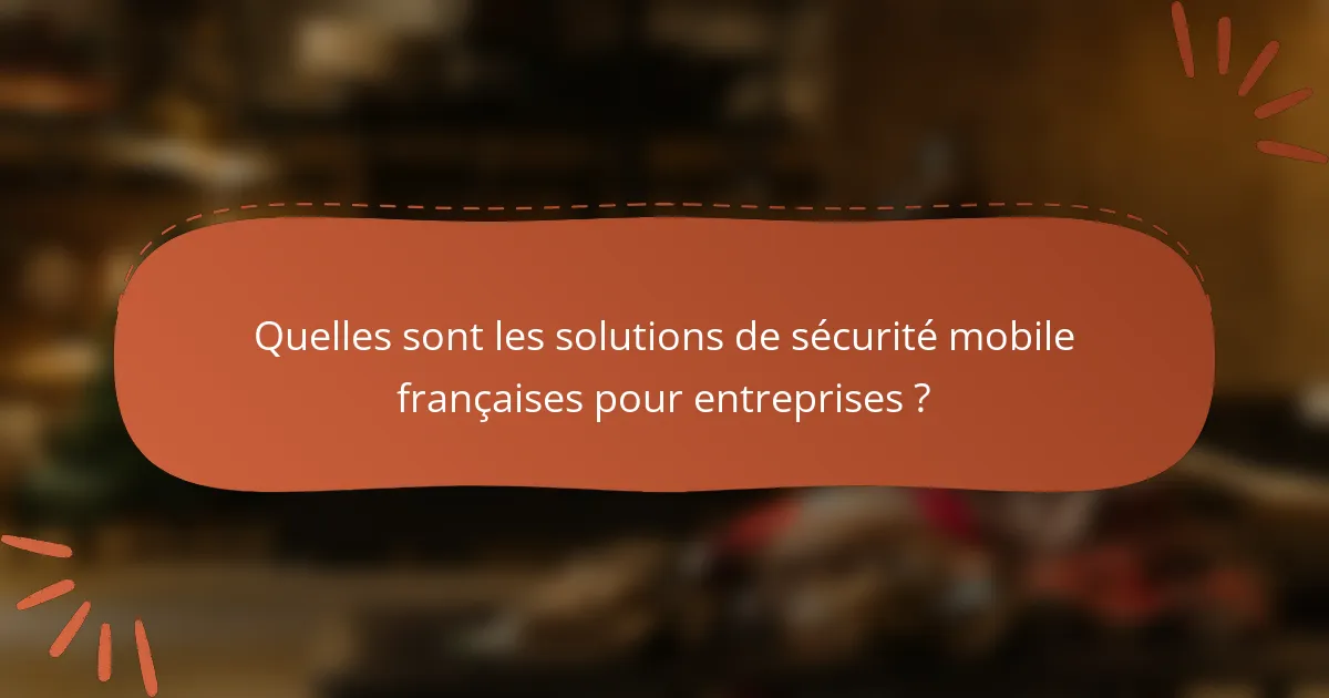 Quelles sont les solutions de sécurité mobile françaises pour entreprises ?