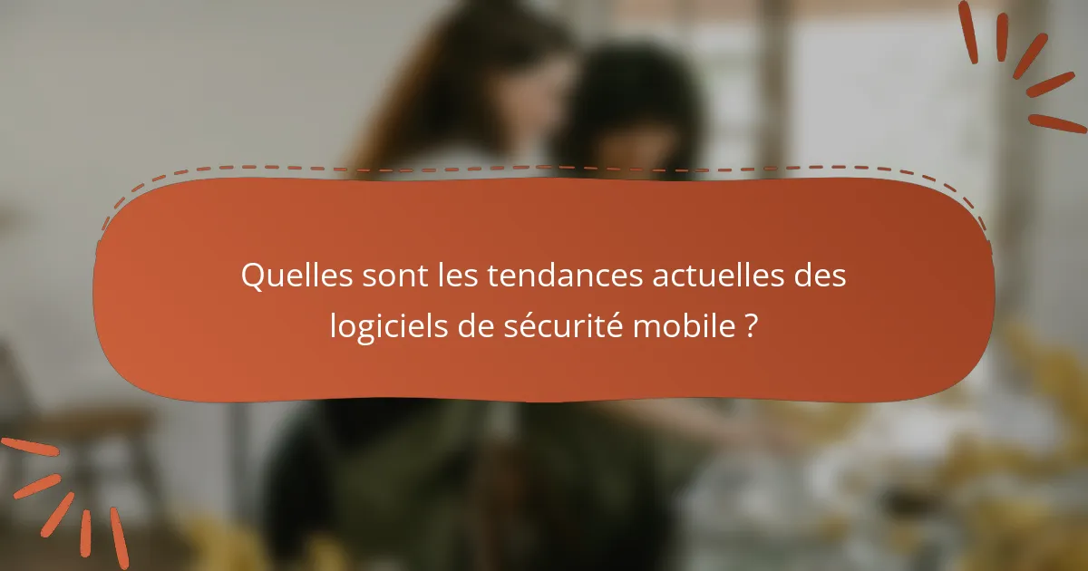 Quelles sont les tendances actuelles des logiciels de sécurité mobile ?