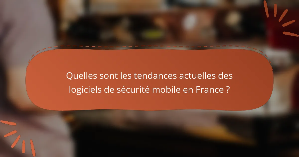 Quelles sont les tendances actuelles des logiciels de sécurité mobile en France?