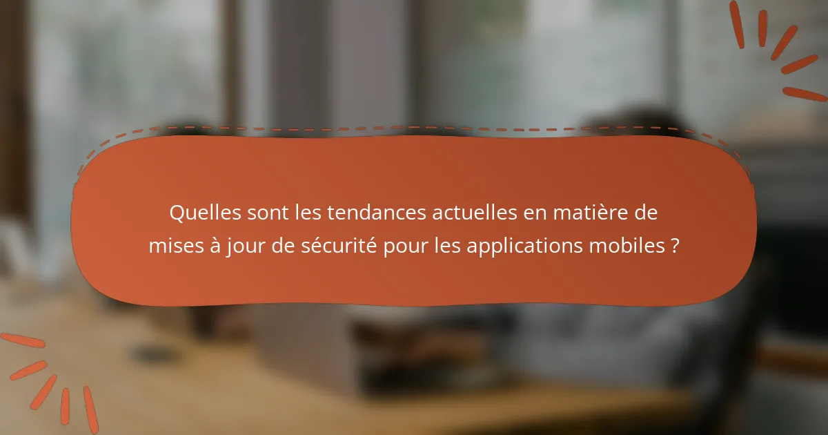 Quelles sont les tendances actuelles en matière de mises à jour de sécurité pour les applications mobiles ?