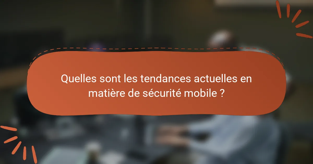 Quelles sont les tendances actuelles en matière de sécurité mobile ?