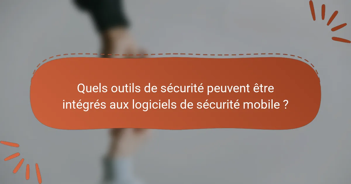 Quels outils de sécurité peuvent être intégrés aux logiciels de sécurité mobile ?
