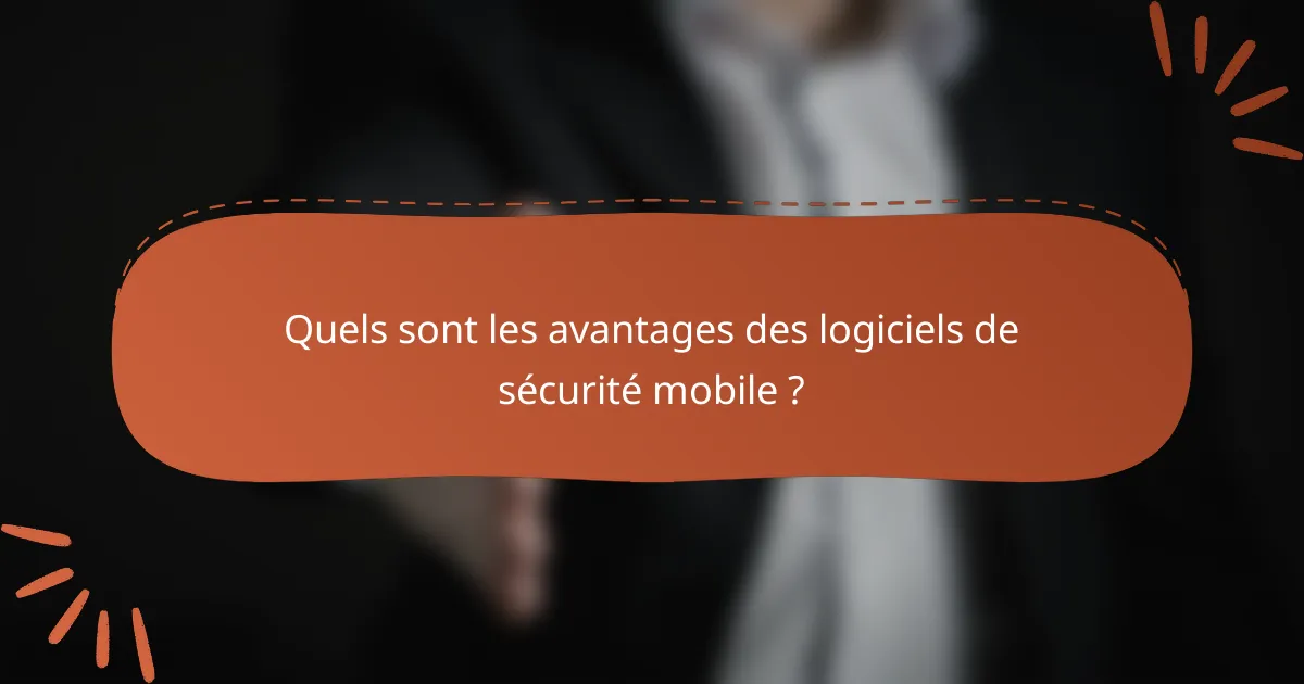 Quels sont les avantages des logiciels de sécurité mobile ?