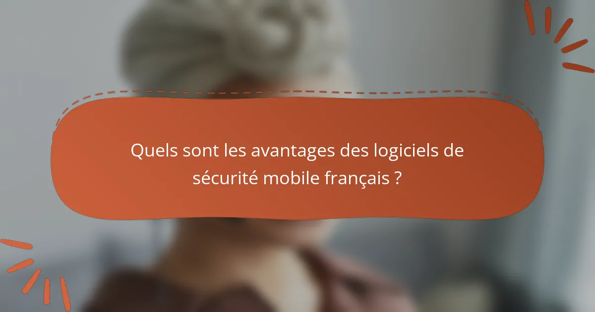 Quels sont les avantages des logiciels de sécurité mobile français ?