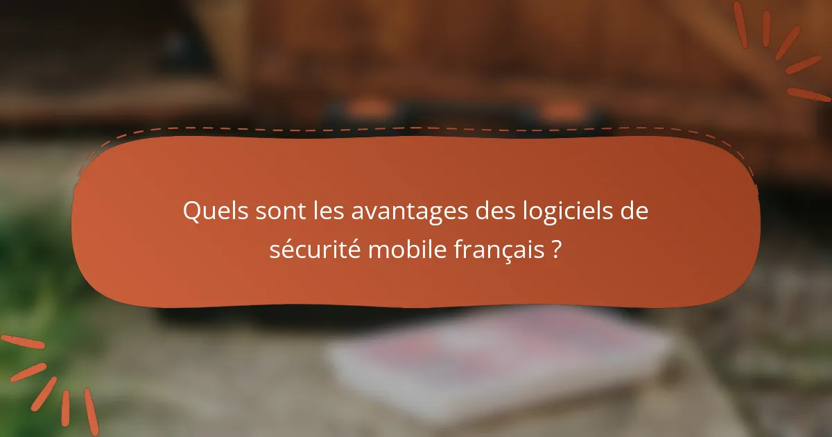 Quels sont les avantages des logiciels de sécurité mobile français ?