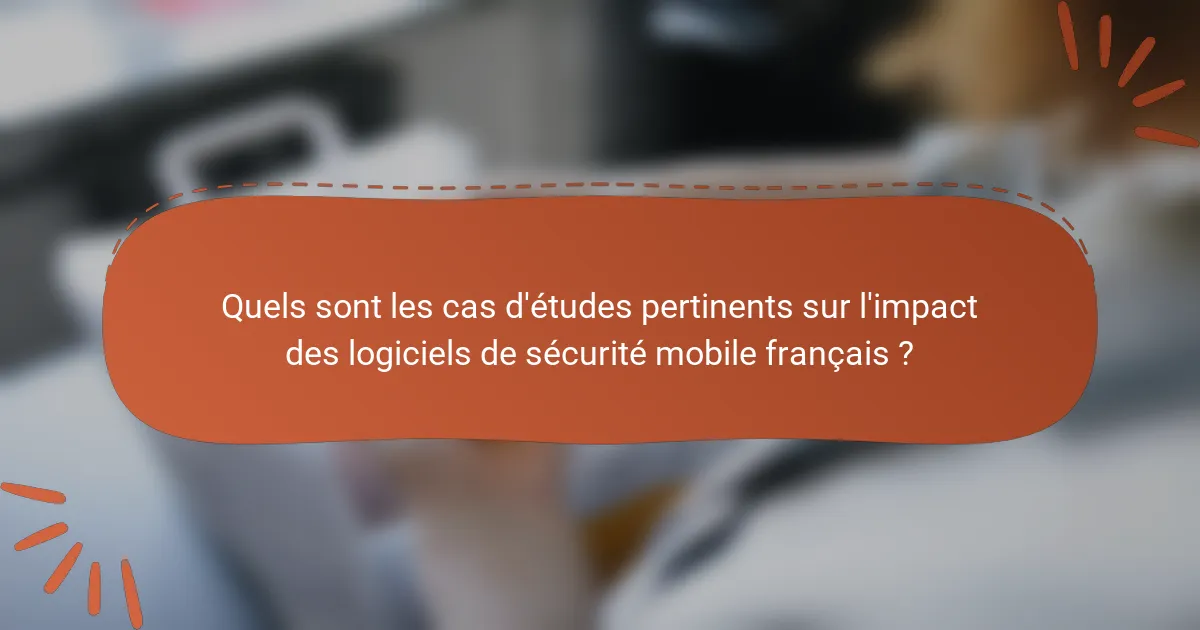 Quels sont les cas d'études pertinents sur l'impact des logiciels de sécurité mobile français ?