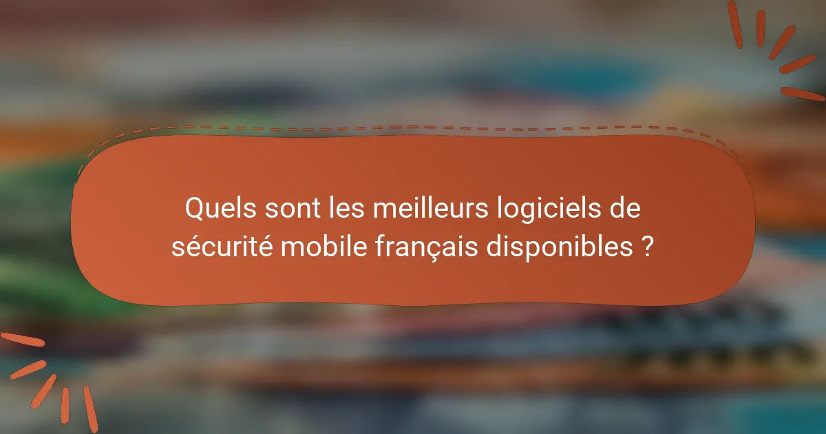 Quels sont les meilleurs logiciels de sécurité mobile français disponibles ?