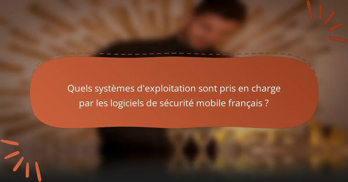 Quels systèmes d'exploitation sont pris en charge par les logiciels de sécurité mobile français ?