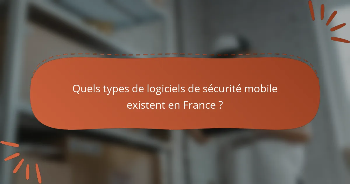Quels types de logiciels de sécurité mobile existent en France ?