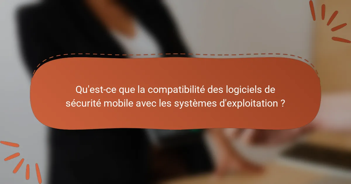 Qu'est-ce que la compatibilité des logiciels de sécurité mobile avec les systèmes d'exploitation ?