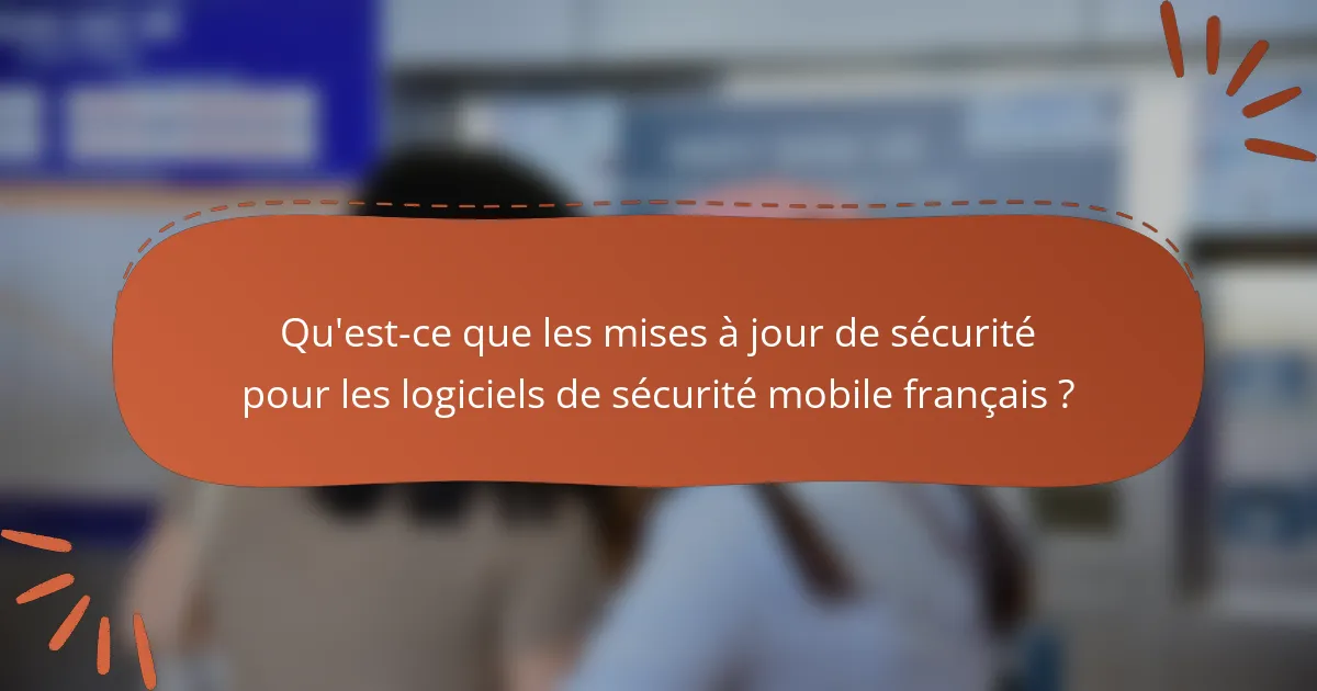 Qu'est-ce que les mises à jour de sécurité pour les logiciels de sécurité mobile français ?